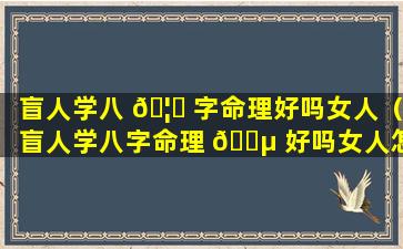 盲人学八 🦟 字命理好吗女人（盲人学八字命理 🐵 好吗女人怎么样）